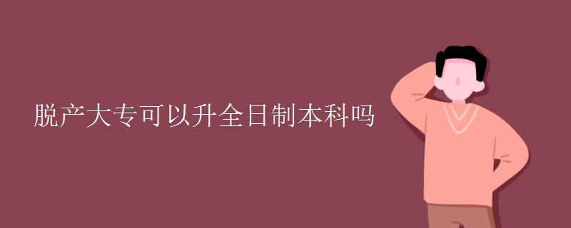 脱产大专可以升全日制本科吗 脱产大专可以升全日制本科吗