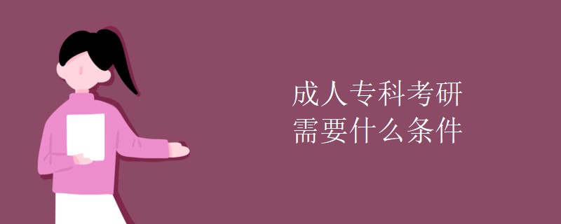 成人专科考研需要什么条件 成人专科考研需要什么条件