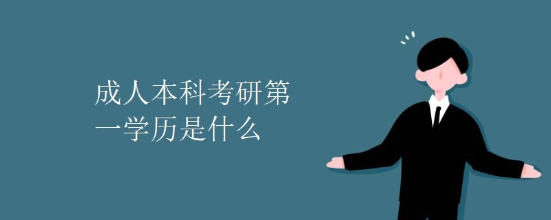 成人本科考研第一学历是什么 成人本科考研第一学历是什么