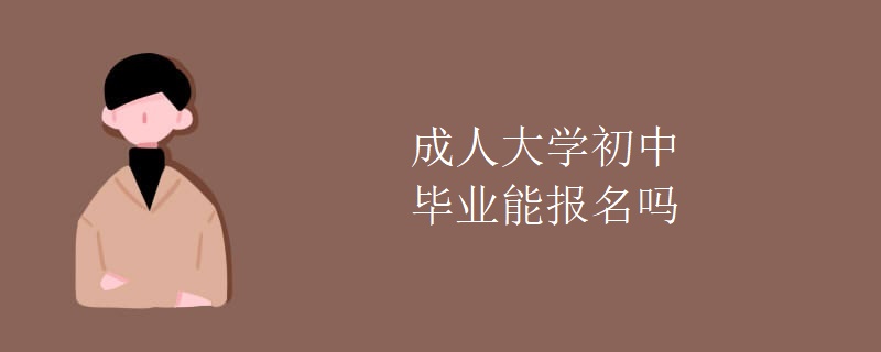 成人大学初中毕业能报名吗 成人大学初中毕业能报名吗
