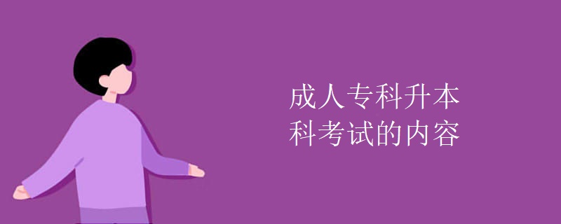 成人专科升本科考试的内容 成人专科升本科考试的内容