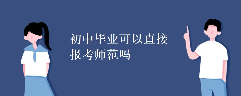 初中毕业可以直接报考师范吗 初中毕业可以直接报考师范吗
