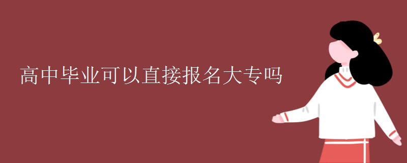 高中毕业可以直接报名大专吗 高中毕业可以直接报名大专吗