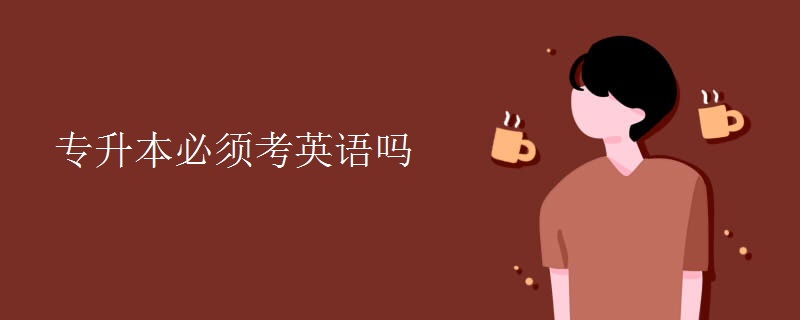 专升本必须考英语吗 专升本必须考英语吗