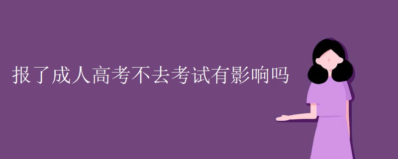 报了贵州成人高考不去考试有影响吗 报了贵州成人高考不去考试有影响吗