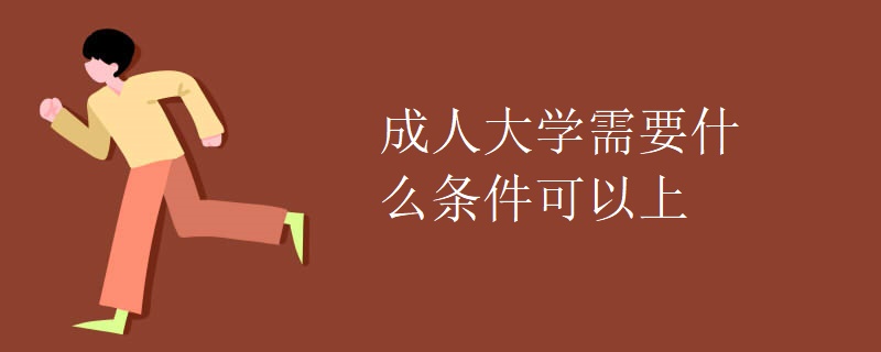 成人大学需要什么条件可以上 成人大学需要什么条件可以上