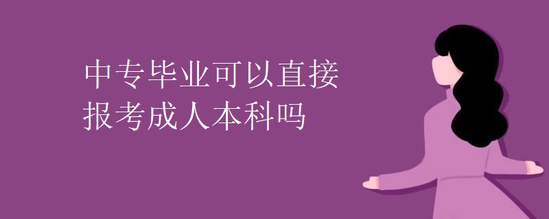 中专毕业可以直接报考成人本科吗 中专毕业可以直接报考成人本科吗