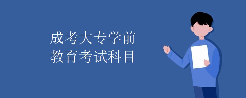 贵州成考大专学前教育考试科目 贵州成考大专学前教育考试科目