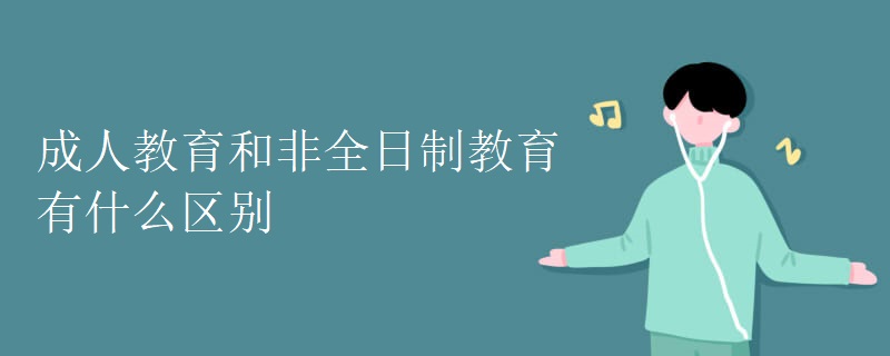 成人教育和非全日制教育有什么区别 成人教育和非全日制教育有什么区别